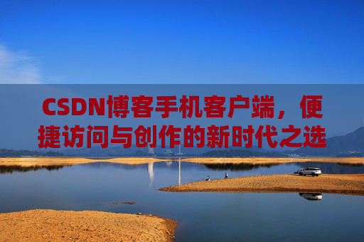 CSDN博客手机客户端，便捷访问与创作的新时代之选